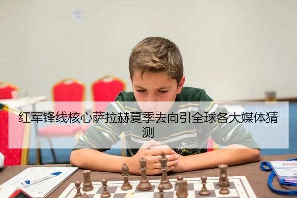 红军锋线核心萨拉赫夏季去向引全球各大媒体猜测