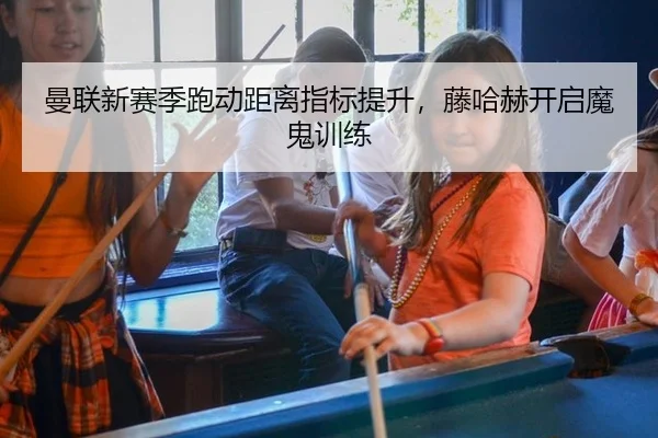 曼联新赛季跑动距离指标提升，藤哈赫开启魔鬼训练
